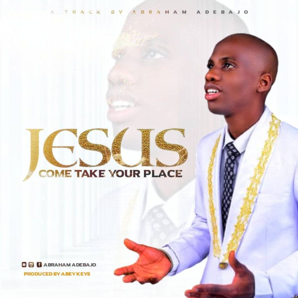 MP3 DOWNLOAD: Abraham Adebajo - JESUS (Come Take Your Place) [+ Lyrics ...